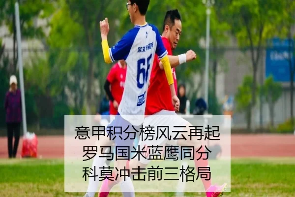意甲积分榜风云再起 罗马国米蓝鹰同分 科莫冲击前三格局